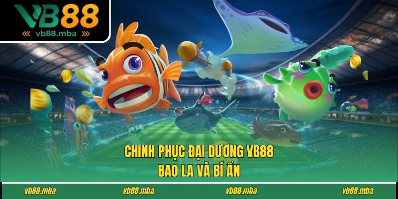Chinh phục thế giới đại dương VB88 bao la và bí ẩn 